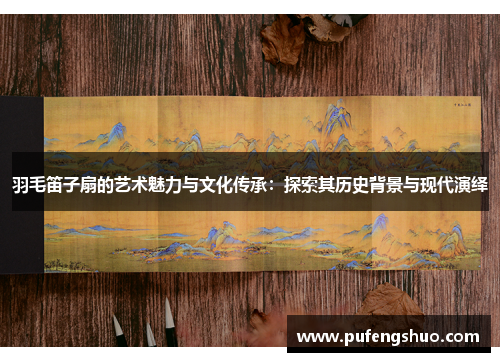 羽毛笛子扇的艺术魅力与文化传承：探索其历史背景与现代演绎